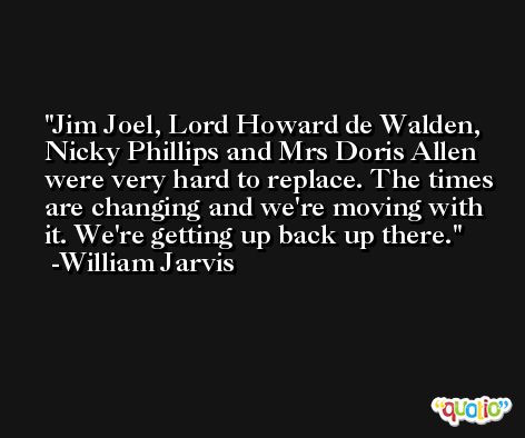 Jim Joel, Lord Howard de Walden, Nicky Phillips and Mrs Doris Allen were very hard to replace. The times are changing and we're moving with it. We're getting up back up there. -William Jarvis