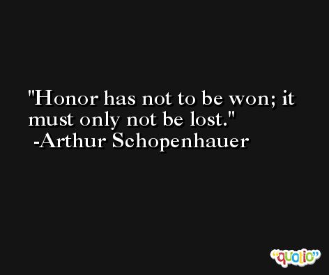 Honor has not to be won; it must only not be lost. -Arthur Schopenhauer