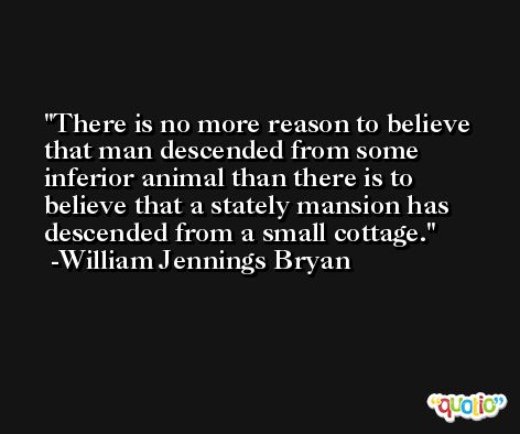 There is no more reason to believe that man descended from some inferior animal than there is to believe that a stately mansion has descended from a small cottage. -William Jennings Bryan