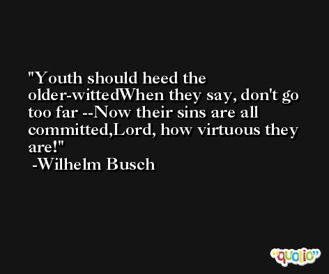 Youth should heed the older-wittedWhen they say, don't go too far --Now their sins are all committed,Lord, how virtuous they are! -Wilhelm Busch