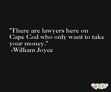 There are lawyers here on Cape Cod who only want to take your money. -William Joyce
