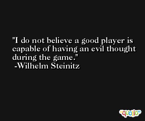 I do not believe a good player is capable of having an evil thought during the game. -Wilhelm Steinitz