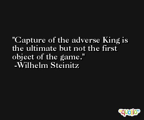 Capture of the adverse King is the ultimate but not the first object of the game. -Wilhelm Steinitz