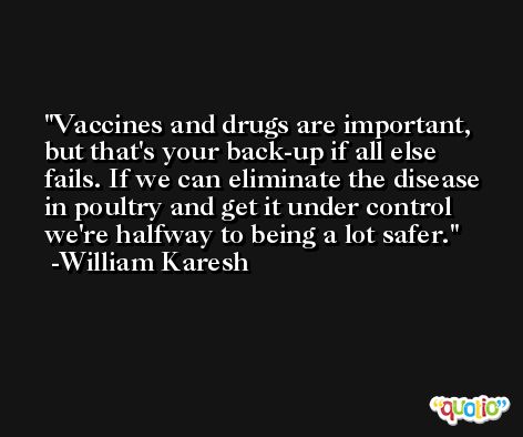Vaccines and drugs are important, but that's your back-up if all else fails. If we can eliminate the disease in poultry and get it under control we're halfway to being a lot safer. -William Karesh