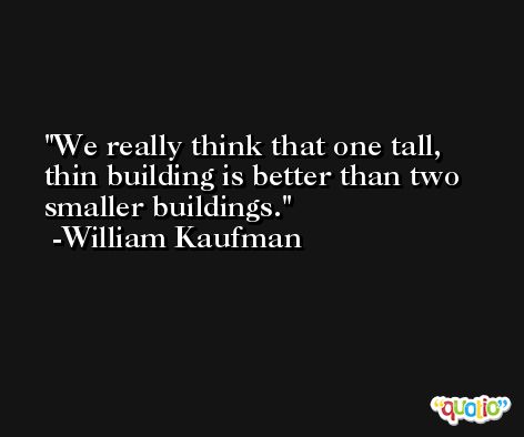 We really think that one tall, thin building is better than two smaller buildings. -William Kaufman