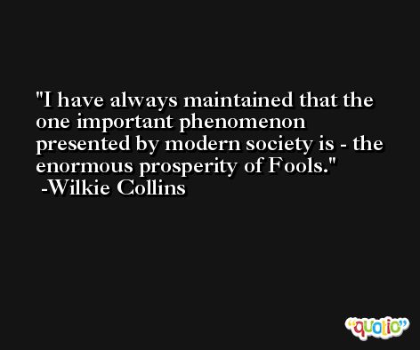 I have always maintained that the one important phenomenon presented by modern society is - the enormous prosperity of Fools. -Wilkie Collins