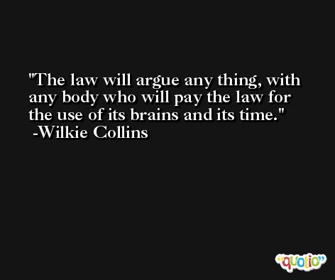 The law will argue any thing, with any body who will pay the law for the use of its brains and its time. -Wilkie Collins