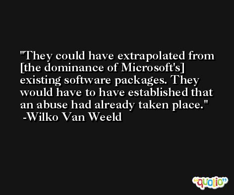 They could have extrapolated from [the dominance of Microsoft's] existing software packages. They would have to have established that an abuse had already taken place. -Wilko Van Weeld