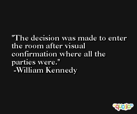 The decision was made to enter the room after visual confirmation where all the parties were. -William Kennedy