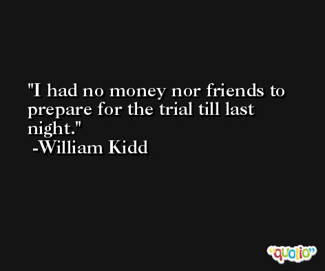 I had no money nor friends to prepare for the trial till last night. -William Kidd