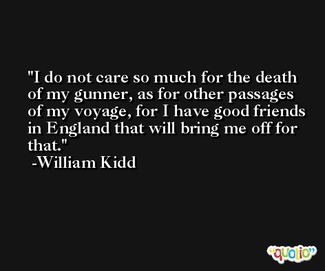 I do not care so much for the death of my gunner, as for other passages of my voyage, for I have good friends in England that will bring me off for that. -William Kidd
