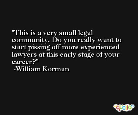 This is a very small legal community. Do you really want to start pissing off more experienced lawyers at this early stage of your career? -William Korman