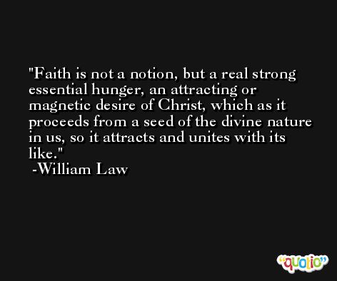 Faith is not a notion, but a real strong essential hunger, an attracting or magnetic desire of Christ, which as it proceeds from a seed of the divine nature in us, so it attracts and unites with its like. -William Law