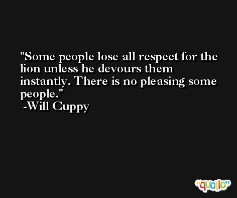 Some people lose all respect for the lion unless he devours them instantly. There is no pleasing some people. -Will Cuppy