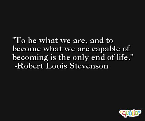 To be what we are, and to become what we are capable of becoming is the only end of life. -Robert Louis Stevenson