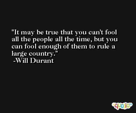 It may be true that you can't fool all the people all the time, but you can fool enough of them to rule a large country. -Will Durant