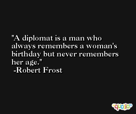 A diplomat is a man who always remembers a woman's birthday but never remembers her age. -Robert Frost