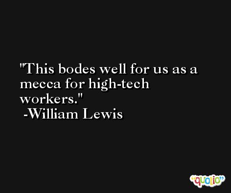 This bodes well for us as a mecca for high-tech workers. -William Lewis