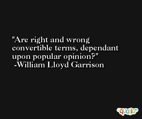 Are right and wrong convertible terms, dependant upon popular opinion? -William Lloyd Garrison