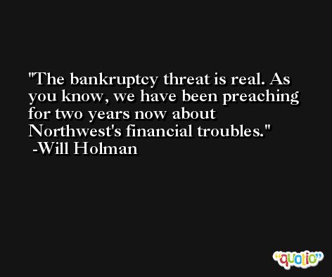 The bankruptcy threat is real. As you know, we have been preaching for two years now about Northwest's financial troubles. -Will Holman