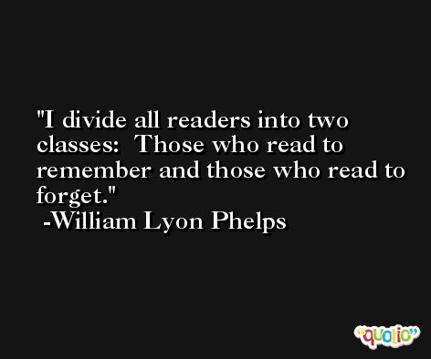 I divide all readers into two classes:  Those who read to remember and those who read to forget. -William Lyon Phelps