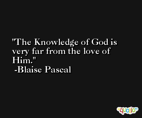 The Knowledge of God is very far from the love of  Him. -Blaise Pascal