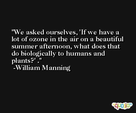 We asked ourselves, 'If we have a lot of ozone in the air on a beautiful summer afternoon, what does that do biologically to humans and plants?' . -William Manning