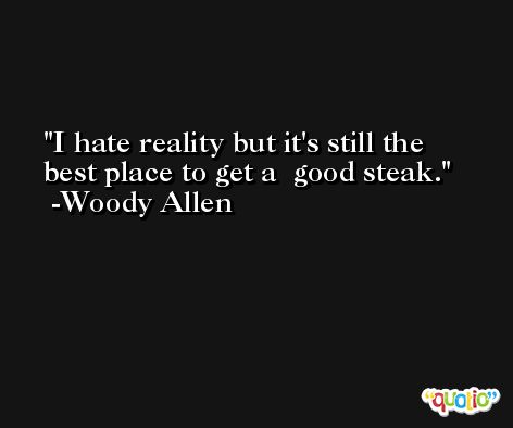 I hate reality but it's still the best place to get a  good steak.  -Woody Allen
