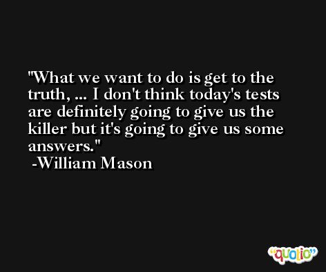 What we want to do is get to the truth, ... I don't think today's tests are definitely going to give us the killer but it's going to give us some answers. -William Mason