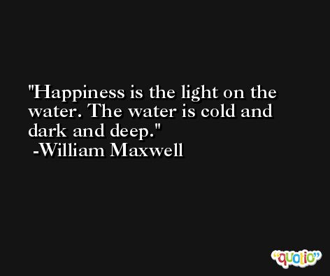 Happiness is the light on the water. The water is cold and dark and deep. -William Maxwell