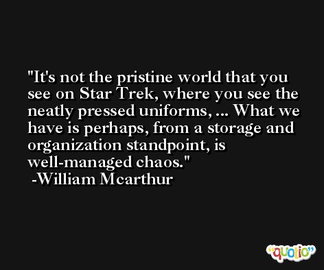 It's not the pristine world that you see on Star Trek, where you see the neatly pressed uniforms, ... What we have is perhaps, from a storage and organization standpoint, is well-managed chaos. -William Mcarthur