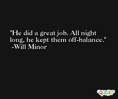 He did a great job. All night long, he kept them off-balance. -Will Minor