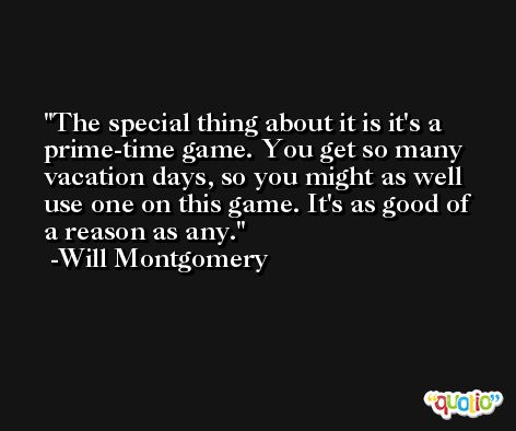 The special thing about it is it's a prime-time game. You get so many vacation days, so you might as well use one on this game. It's as good of a reason as any. -Will Montgomery