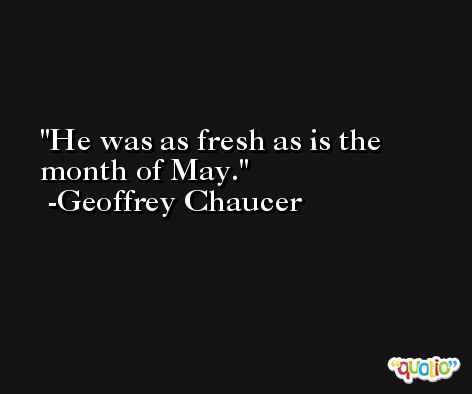 He was as fresh as is the month of May. -Geoffrey Chaucer
