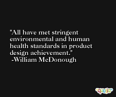 All have met stringent environmental and human health standards in product design achievement. -William McDonough