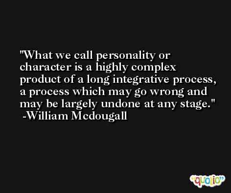 What we call personality or character is a highly complex product of a long integrative process, a process which may go wrong and may be largely undone at any stage. -William Mcdougall