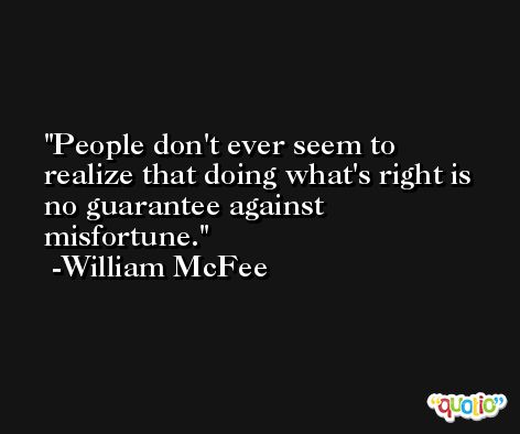 People don't ever seem to realize that doing what's right is no guarantee against misfortune. -William McFee