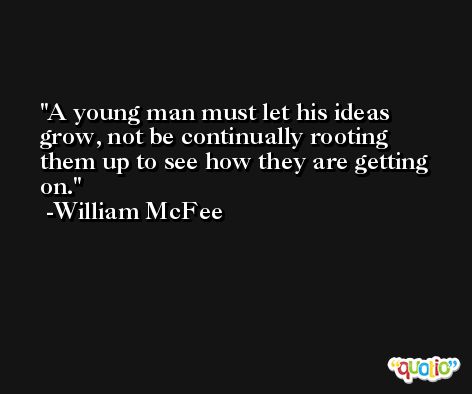 A young man must let his ideas grow, not be continually rooting them up to see how they are getting on. -William McFee