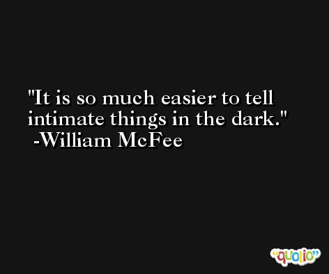 It is so much easier to tell intimate things in the dark. -William McFee