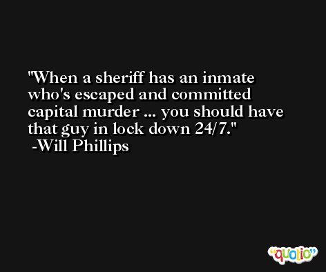 When a sheriff has an inmate who's escaped and committed capital murder ... you should have that guy in lock down 24/7. -Will Phillips