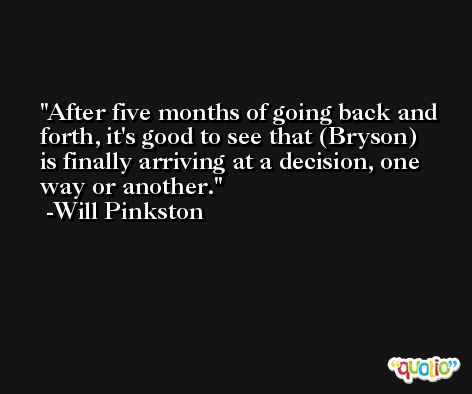 After five months of going back and forth, it's good to see that (Bryson) is finally arriving at a decision, one way or another. -Will Pinkston