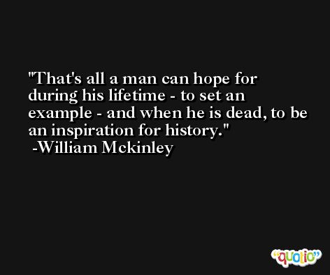 That's all a man can hope for during his lifetime - to set an example - and when he is dead, to be an inspiration for history. -William Mckinley