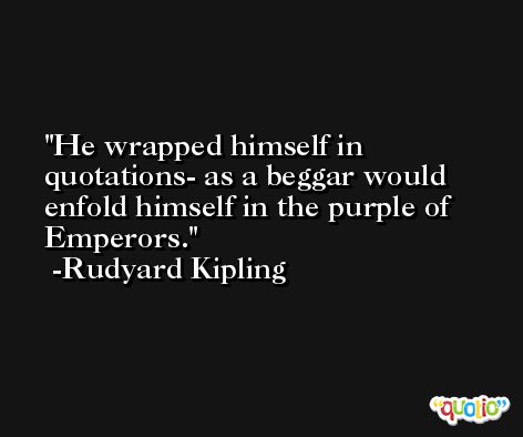 He wrapped himself in quotations- as a beggar would enfold himself in the purple of Emperors. -Rudyard Kipling