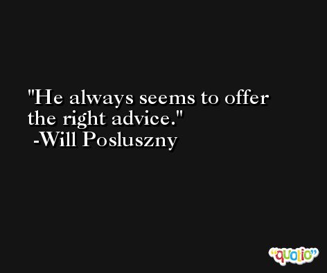 He always seems to offer the right advice. -Will Posluszny
