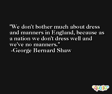 We don't bother much about dress and manners in England, because as a nation we don't dress well and we've no manners. -George Bernard Shaw