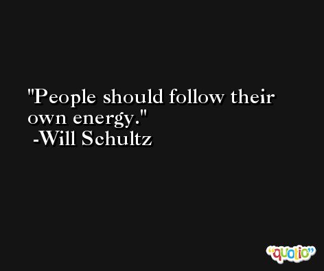 People should follow their own energy. -Will Schultz