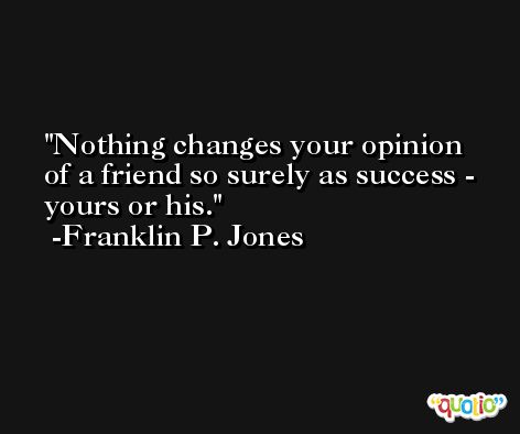 Nothing changes your opinion of a friend so surely as success - yours or his. -Franklin P. Jones