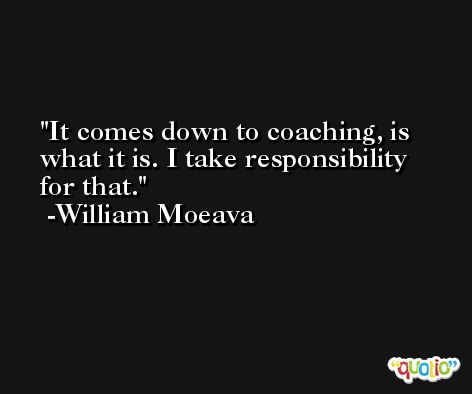 It comes down to coaching, is what it is. I take responsibility for that. -William Moeava