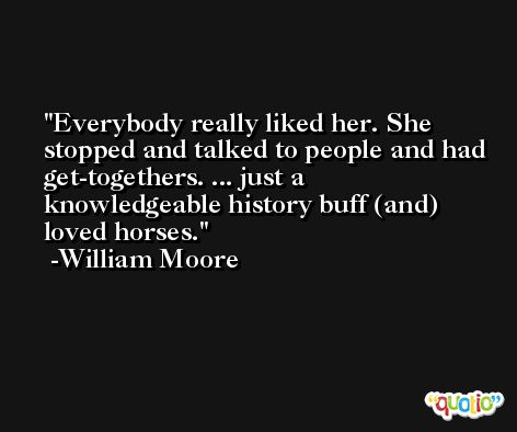 Everybody really liked her. She stopped and talked to people and had get-togethers. ... just a knowledgeable history buff (and) loved horses. -William Moore