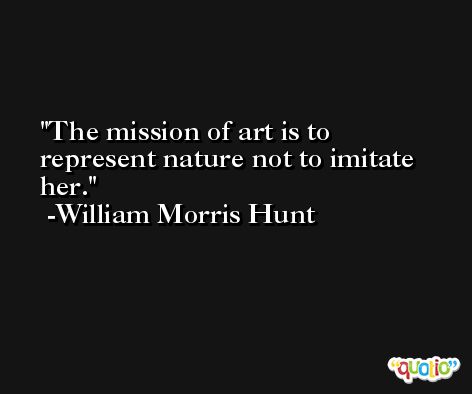 The mission of art is to represent nature not to imitate her. -William Morris Hunt